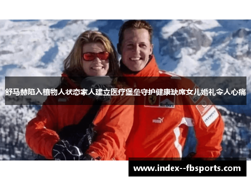 舒马赫陷入植物人状态家人建立医疗堡垒守护健康缺席女儿婚礼令人心痛