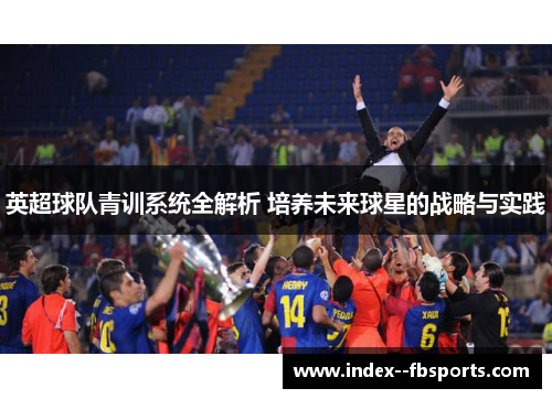 英超球队青训系统全解析 培养未来球星的战略与实践 英超球队青训系统全解析 培养未来球星的战略与实践