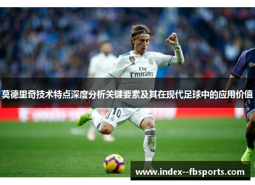 莫德里奇技术特点深度分析关键要素及其在现代足球中的应用价值 莫德里奇技术特点深度分析关键要素及其在现代足球中的应用价值