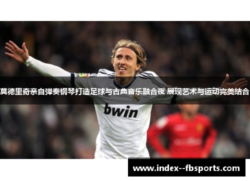 莫德里奇亲自弹奏钢琴打造足球与古典音乐融合夜 展现艺术与运动完美结合