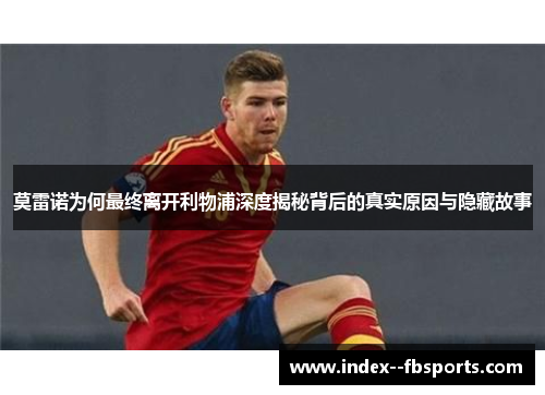 莫雷诺为何最终离开利物浦深度揭秘背后的真实原因与隐藏故事