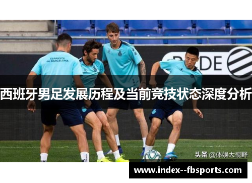 西班牙男足发展历程及当前竞技状态深度分析