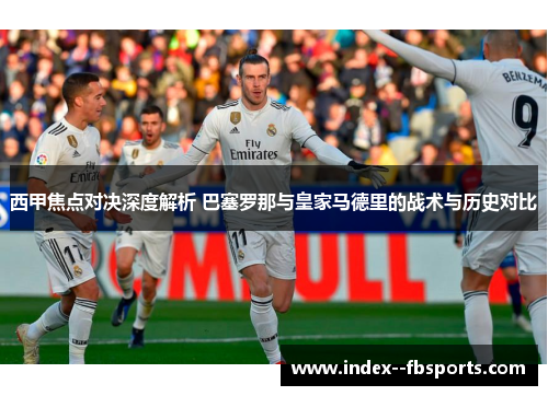 西甲焦点对决深度解析 巴塞罗那与皇家马德里的战术与历史对比