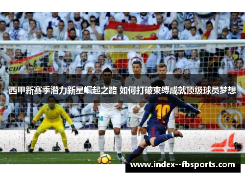 西甲新赛季潜力新星崛起之路 如何打破束缚成就顶级球员梦想