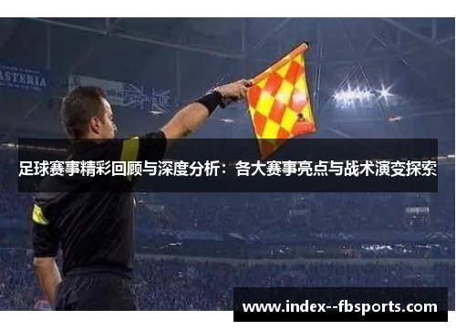 足球赛事精彩回顾与深度分析：各大赛事亮点与战术演变探索