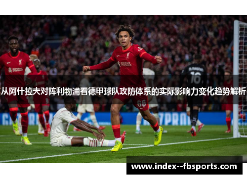 从阿什拉夫对阵利物浦看德甲球队攻防体系的实际影响力变化趋势解析 从阿什拉夫对阵利物浦看德甲球队攻防体系的实际影响力变化趋势解析
