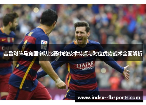 吉鲁对阵马竞国家队比赛中的技术特点与对位优势战术全面解析