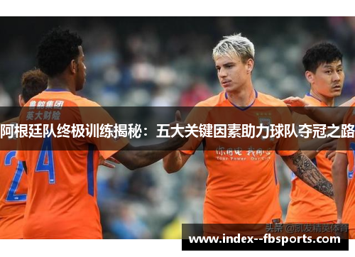 阿根廷队终极训练揭秘：五大关键因素助力球队夺冠之路