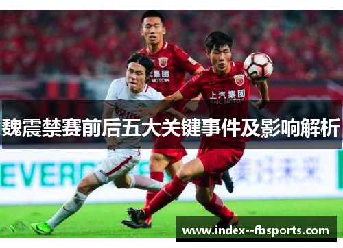 魏震禁赛前后五大关键事件及影响解析