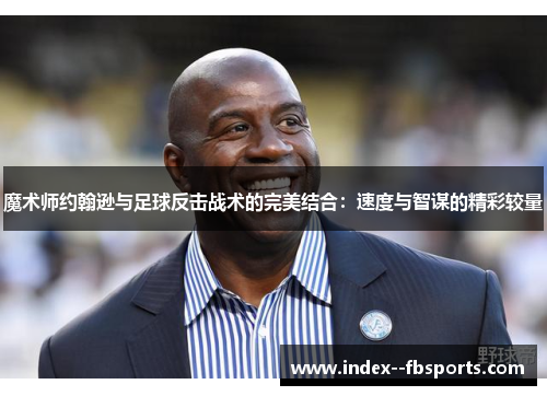 魔术师约翰逊与足球反击战术的完美结合：速度与智谋的精彩较量