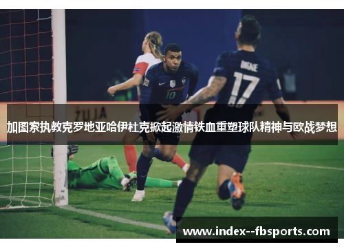 加图索执教克罗地亚哈伊杜克掀起激情铁血重塑球队精神与欧战梦想 加图索执教克罗地亚哈伊杜克掀起激情铁血重塑球队精神与欧战梦想