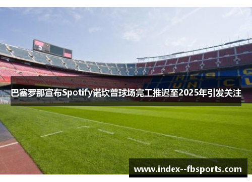 巴塞罗那宣布Spotify诺坎普球场完工推迟至2025年引发关注 巴塞罗那宣布Spotify诺坎普球场完工推迟至2025年引发关注