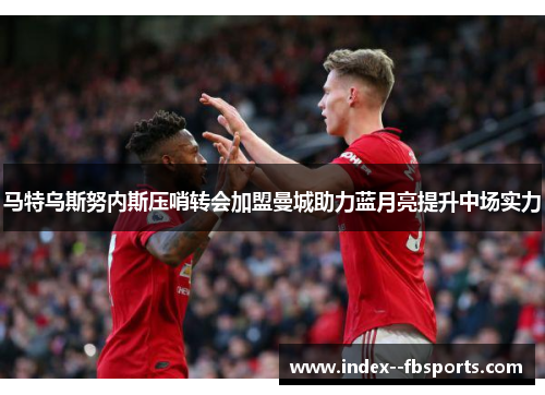 马特乌斯努内斯压哨转会加盟曼城助力蓝月亮提升中场实力 马特乌斯努内斯压哨转会加盟曼城助力蓝月亮提升中场实力