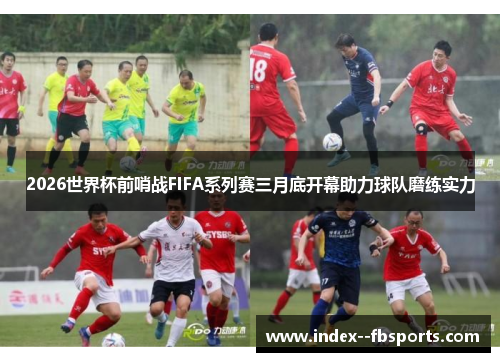 2026世界杯前哨战FIFA系列赛三月底开幕助力球队磨练实力 2026世界杯前哨战FIFA系列赛三月底开幕助力球队磨练实力