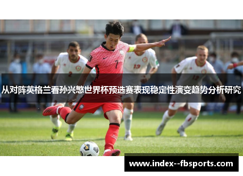 从对阵英格兰看孙兴慜世界杯预选赛表现稳定性演变趋势分析研究
