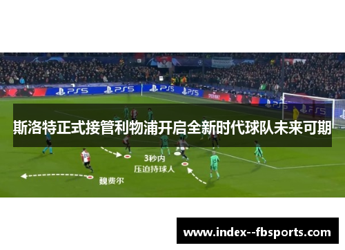 斯洛特正式接管利物浦开启全新时代球队未来可期 斯洛特正式接管利物浦开启全新时代球队未来可期