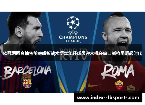欧冠两回合抽签前瞻解析战术博弈年轻球员迎来机会窗口新格局崛起时代 欧冠两回合抽签前瞻解析战术博弈年轻球员迎来机会窗口新格局崛起时代