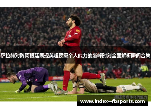 萨拉赫对阵阿根廷展现英超顶级个人能力的巅峰时刻全面解析瞬间合集 萨拉赫对阵阿根廷展现英超顶级个人能力的巅峰时刻全面解析瞬间合集