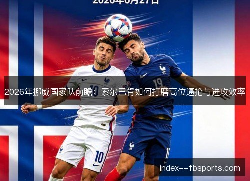 2026年挪威国家队前瞻：索尔巴肯如何打磨高位逼抢与进攻效率